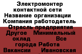 Электромонтер контактной сети › Название организации ­ Компания-работодатель › Отрасль предприятия ­ Другое › Минимальный оклад ­ 14 000 - Все города Работа » Вакансии   . Ивановская обл.